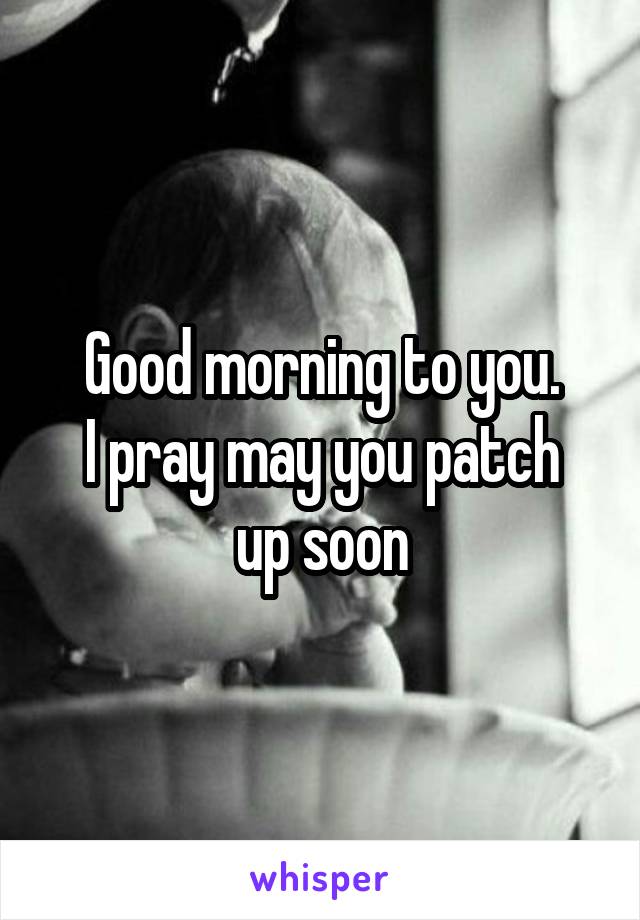 Good morning to you.
I pray may you patch up soon