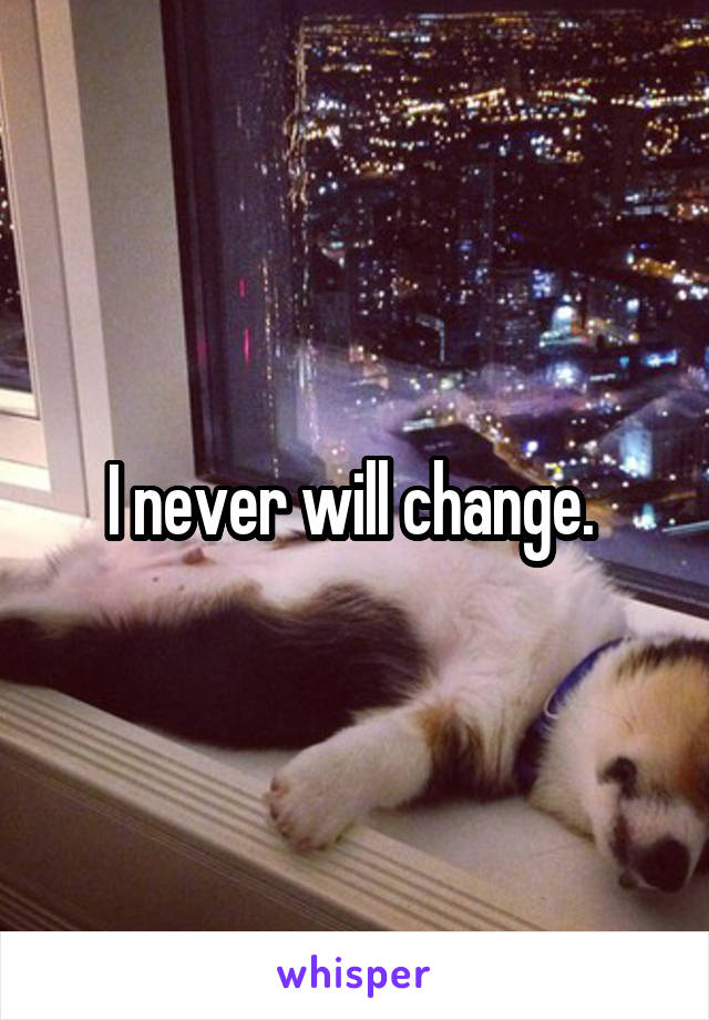 I never will change. 