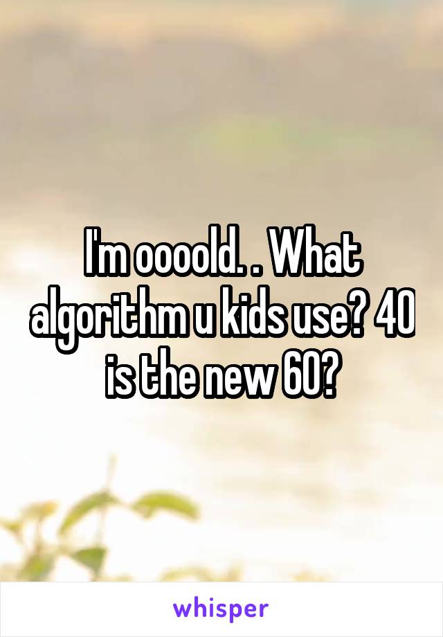 I'm oooold. . What algorithm u kids use? 40 is the new 60?