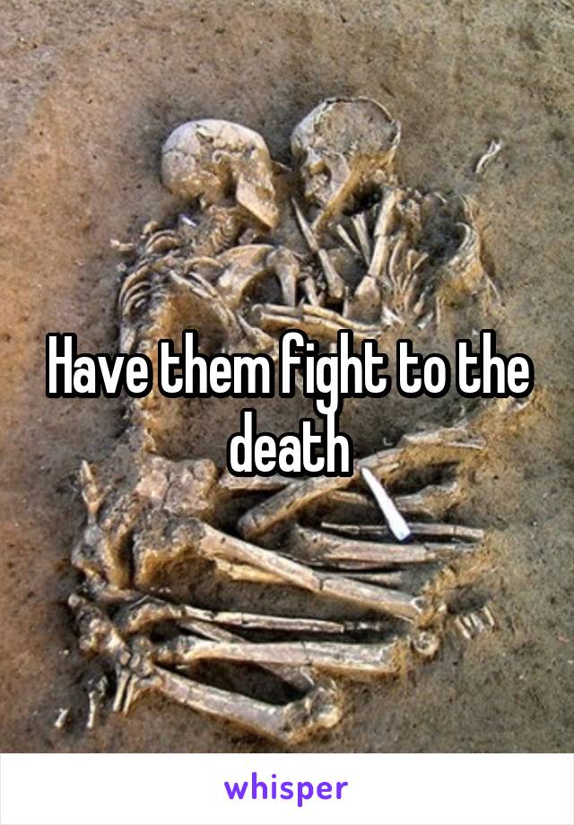 Have them fight to the death