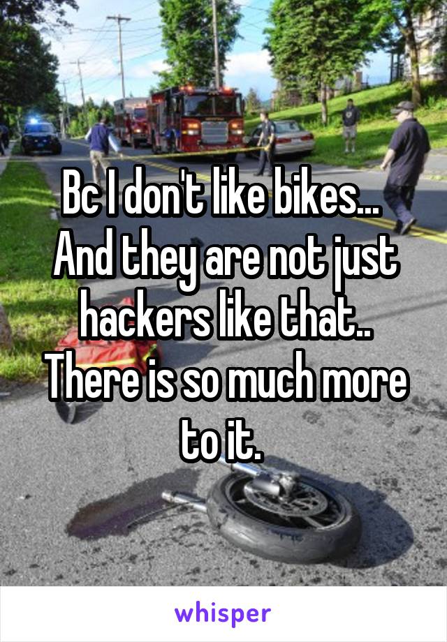 Bc I don't like bikes... 
And they are not just hackers like that.. There is so much more to it. 