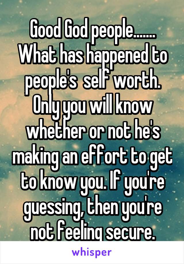 Good God people.......
What has happened to people's  self worth.
Only you will know whether or not he's making an effort to get to know you. If you're guessing, then you're not feeling secure.