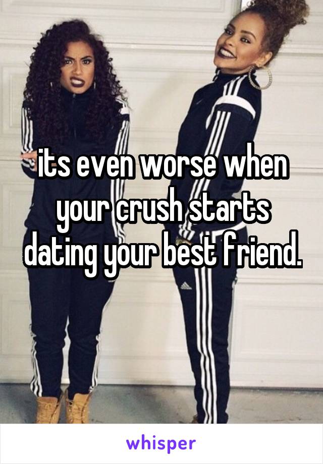 its even worse when your crush starts dating your best friend. 