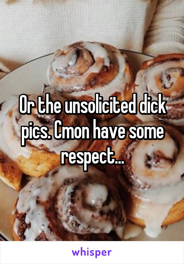 Or the unsolicited dick pics. Cmon have some respect...