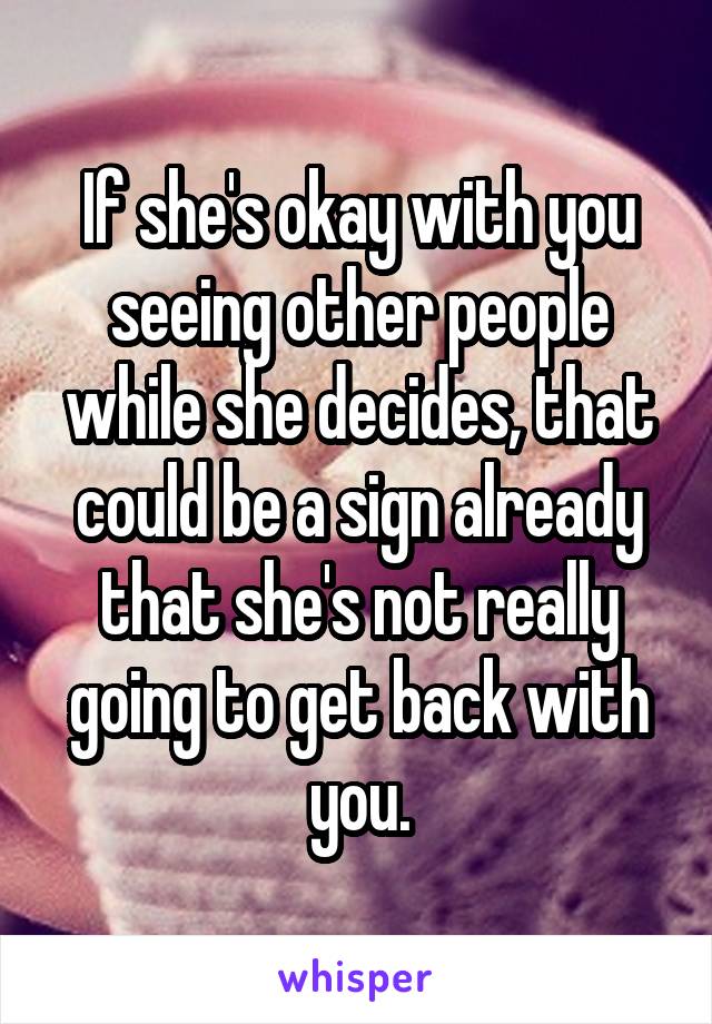 If she's okay with you seeing other people while she decides, that could be a sign already that she's not really going to get back with you.