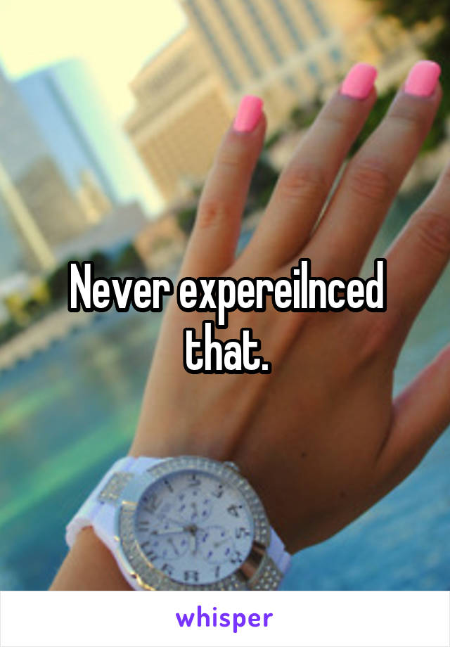 Never expereilnced that.