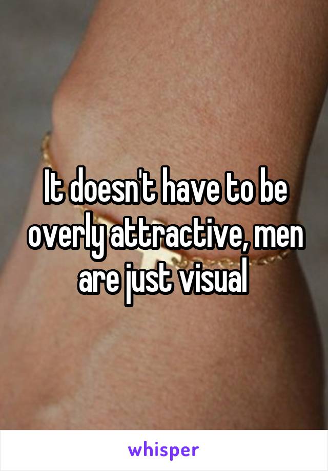 It doesn't have to be overly attractive, men are just visual 