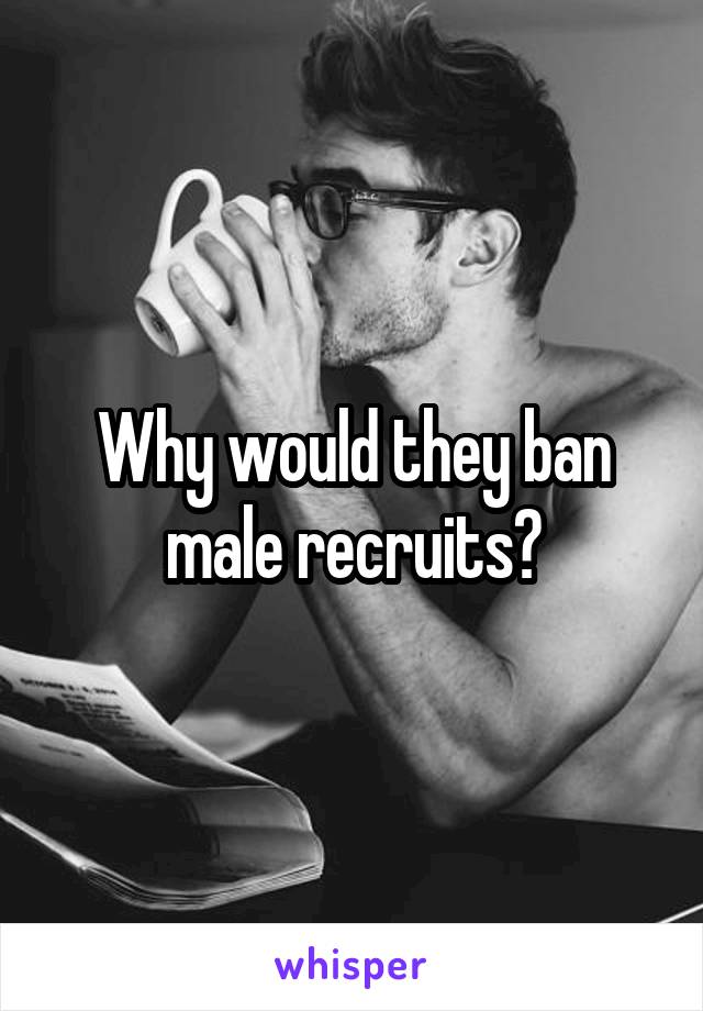 Why would they ban male recruits?
