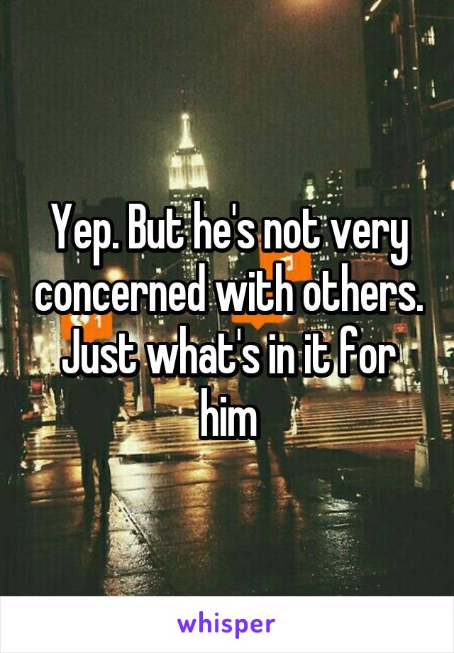 Yep. But he's not very concerned with others. Just what's in it for him