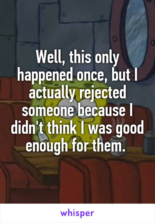 Well, this only happened once, but I actually rejected someone because I didn't think I was good enough for them. 
