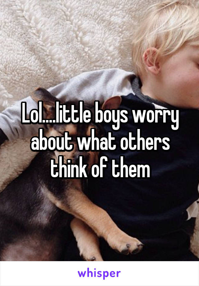 Lol....little boys worry about what others think of them