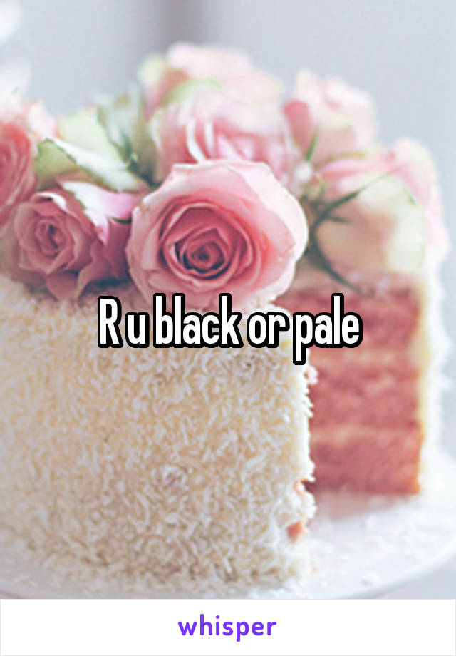 R u black or pale