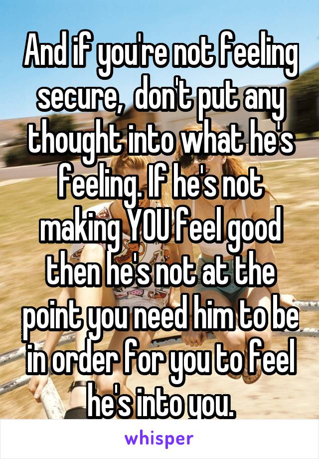 And if you're not feeling secure,  don't put any thought into what he's feeling. If he's not making YOU feel good then he's not at the point you need him to be in order for you to feel he's into you.