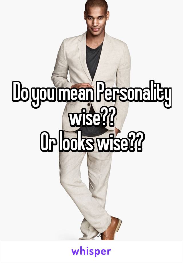 Do you mean Personality wise??
Or looks wise??
