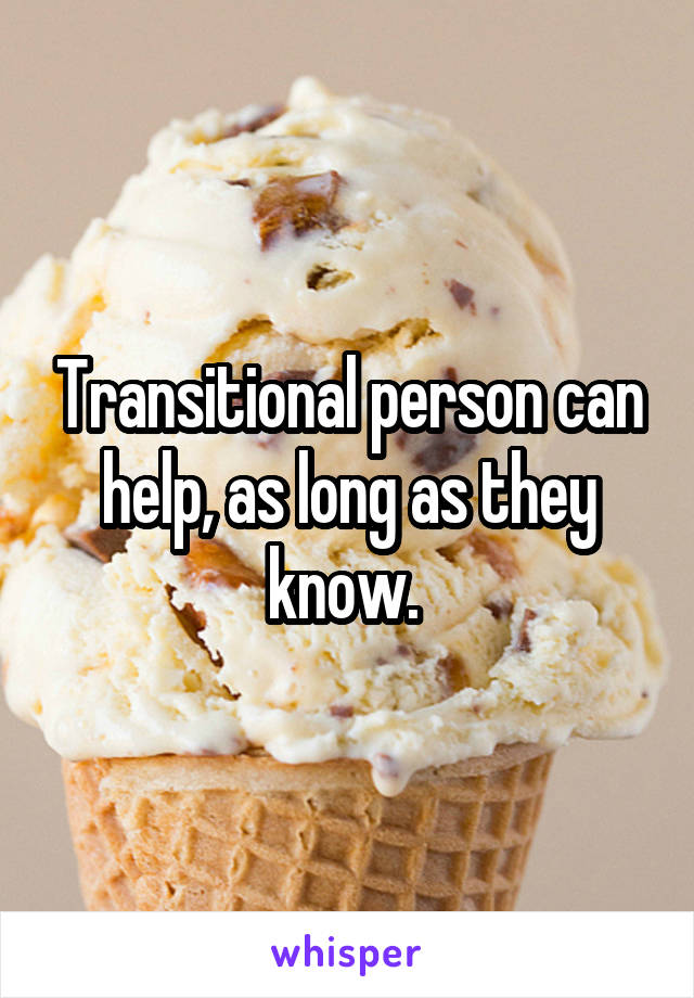 Transitional person can help, as long as they know. 