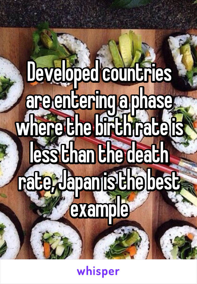 Developed countries are entering a phase where the birth rate is less than the death rate, Japan is the best example