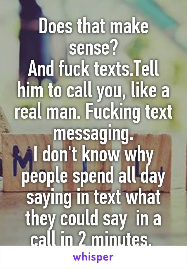 Does that make sense?
And fuck texts.Tell him to call you, like a real man. Fucking text messaging.
I don't know why people spend all day saying in text what they could say  in a call in 2 minutes. 