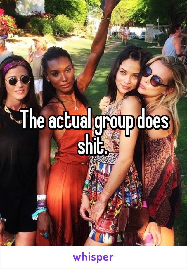 The actual group does shit. 
