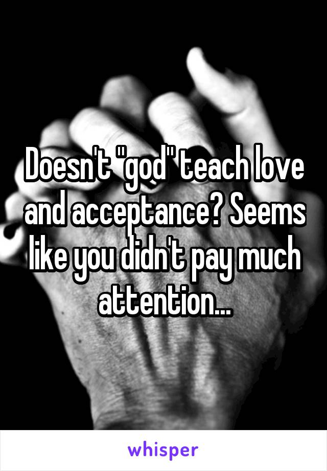 Doesn't "god" teach love and acceptance? Seems like you didn't pay much attention...