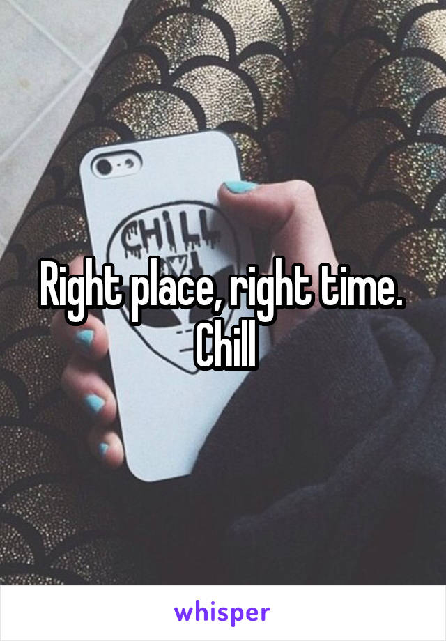 Right place, right time. 
Chill