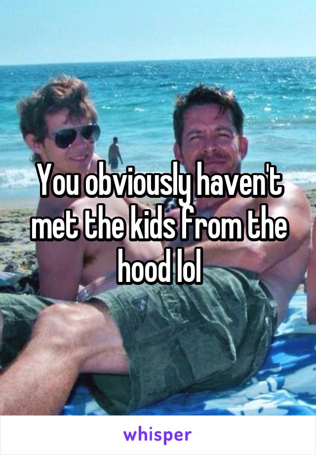 You obviously haven't met the kids from the hood lol