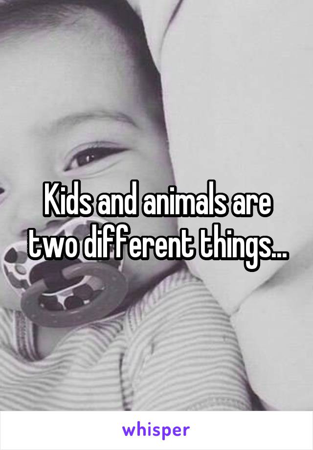 Kids and animals are two different things...