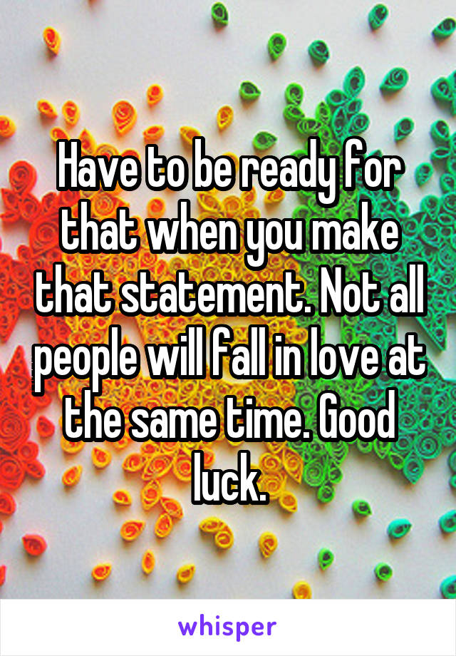 Have to be ready for that when you make that statement. Not all people will fall in love at the same time. Good luck.