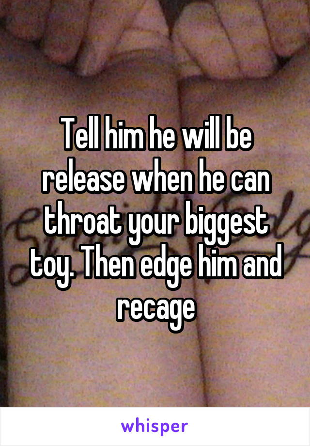 Tell him he will be release when he can throat your biggest toy. Then edge him and recage