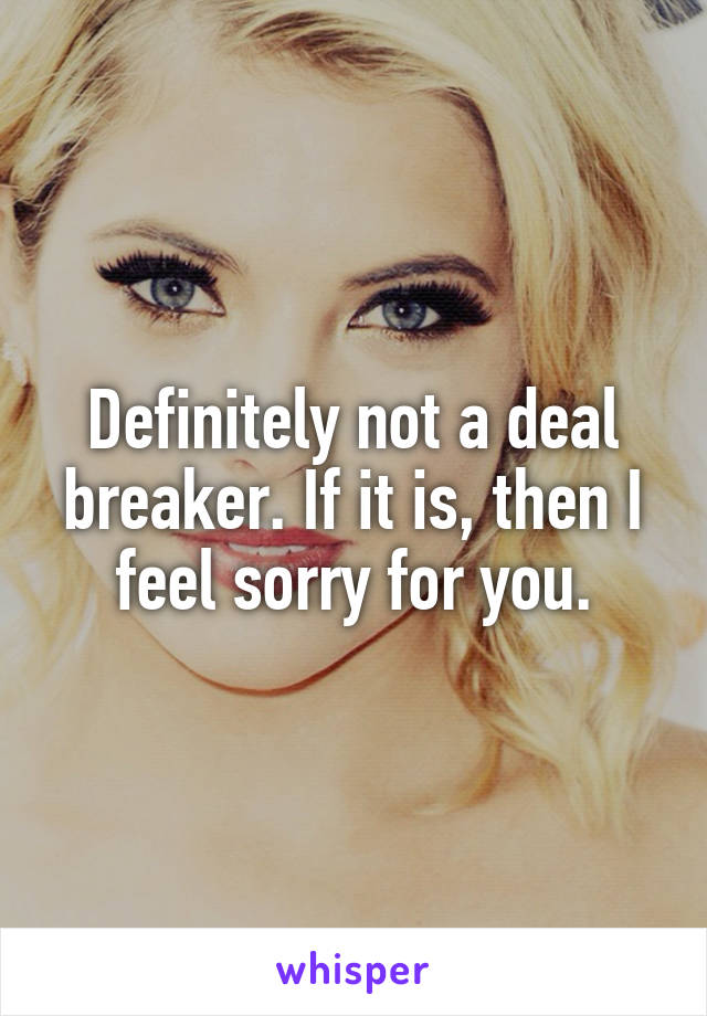 Definitely not a deal breaker. If it is, then I feel sorry for you.