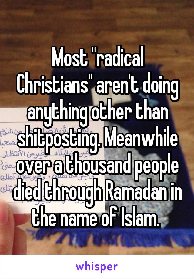 Most "radical Christians" aren't doing anything other than shitposting. Meanwhile over a thousand people died through Ramadan in the name of Islam. 