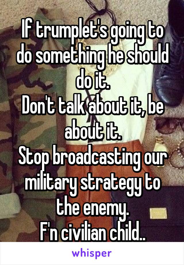 If trumplet's going to do something he should do it.
Don't talk about it, be about it.
Stop broadcasting our military strategy to the enemy.
F'n civilian child..