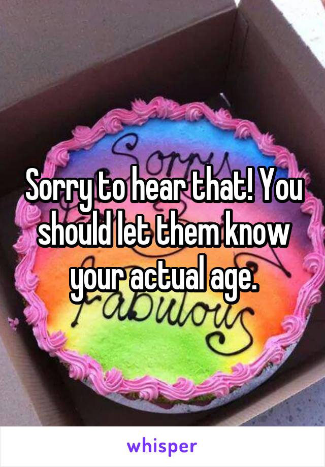 Sorry to hear that! You should let them know your actual age.