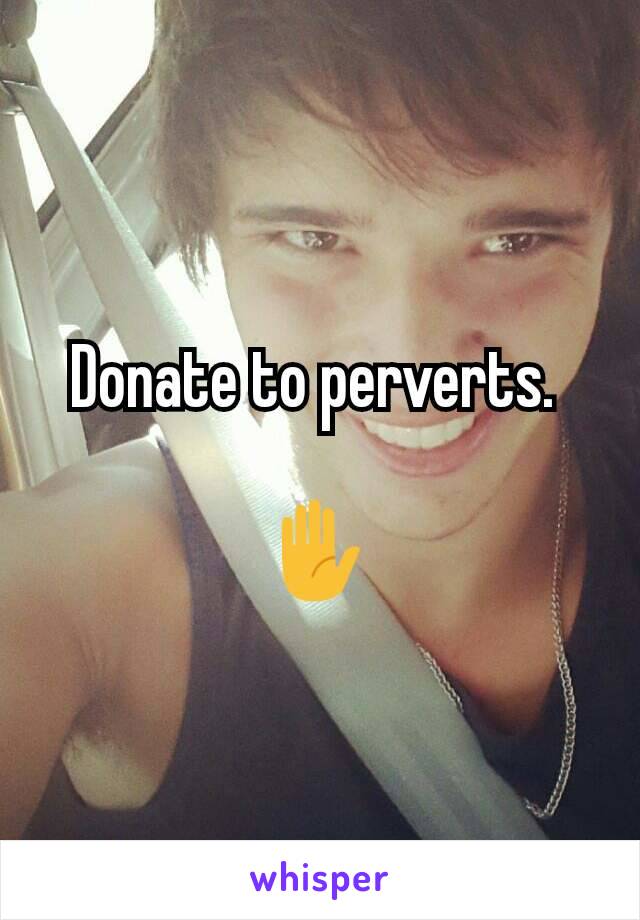 Donate to perverts. 

✋ 