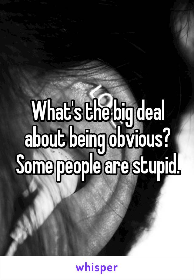 What's the big deal about being obvious? Some people are stupid.