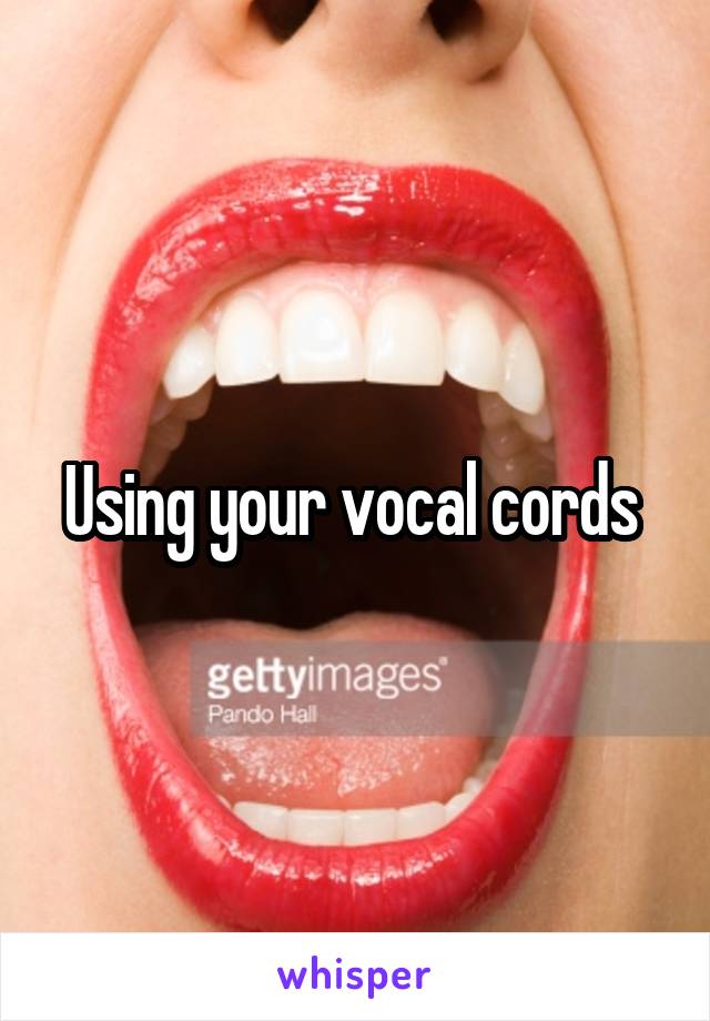 Using your vocal cords 