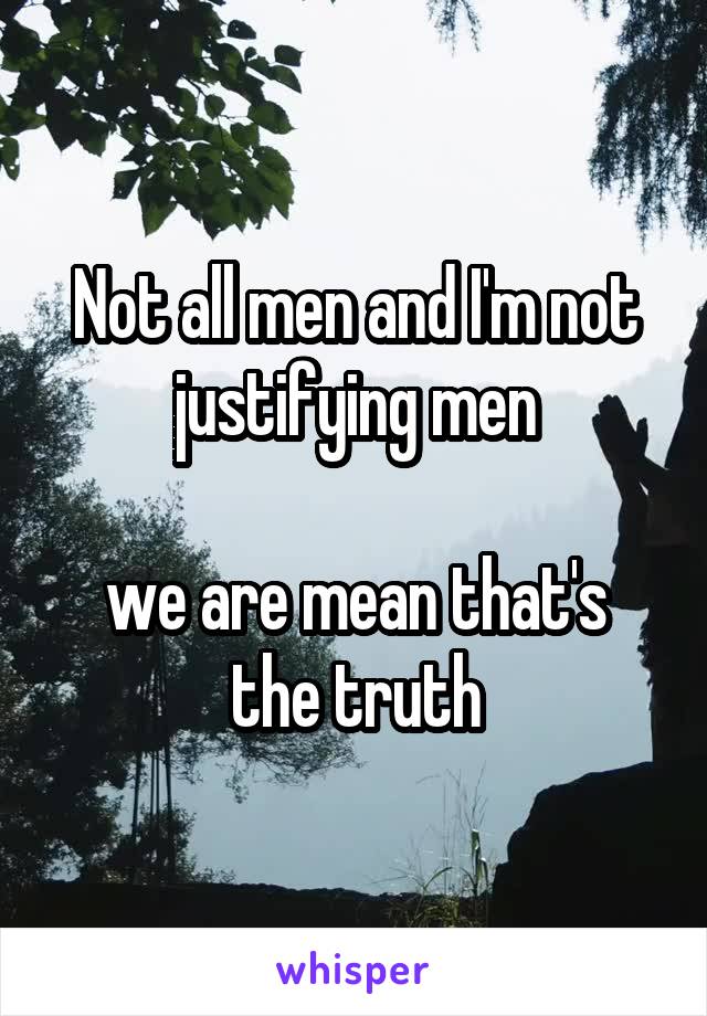 Not all men and I'm not justifying men

we are mean that's the truth