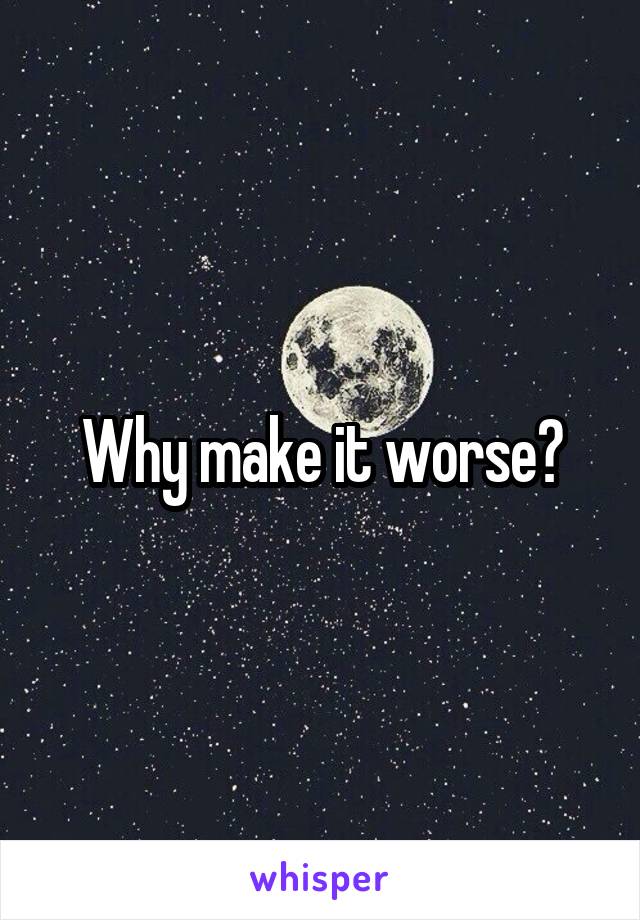 Why make it worse?