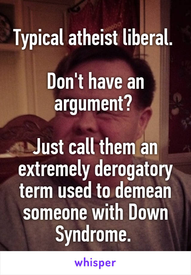 Typical atheist liberal. 

Don't have an argument? 

Just call them an extremely derogatory term used to demean someone with Down Syndrome. 