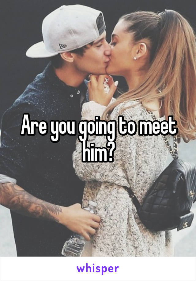 Are you going to meet him?
