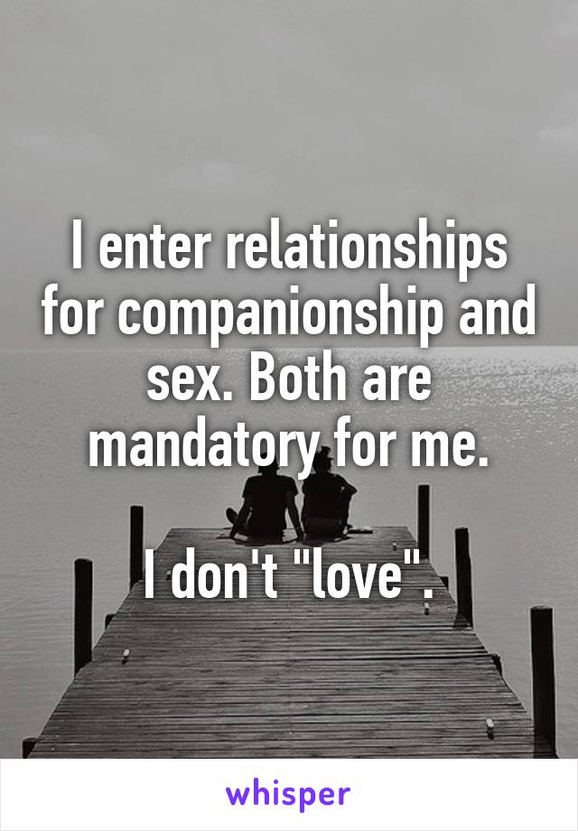 I enter relationships for companionship and sex. Both are mandatory for me.

I don't "love".