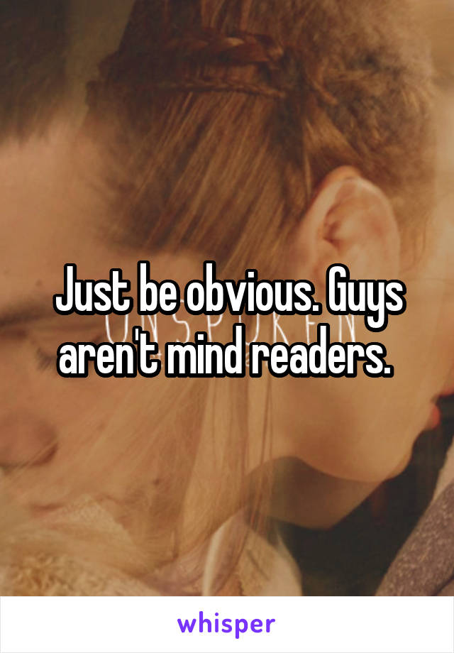Just be obvious. Guys aren't mind readers. 