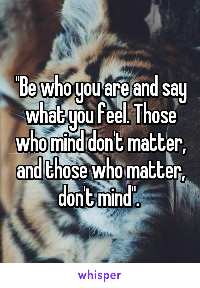 "Be who you are and say what you feel. Those who mind don't matter, and those who matter, don't mind". 