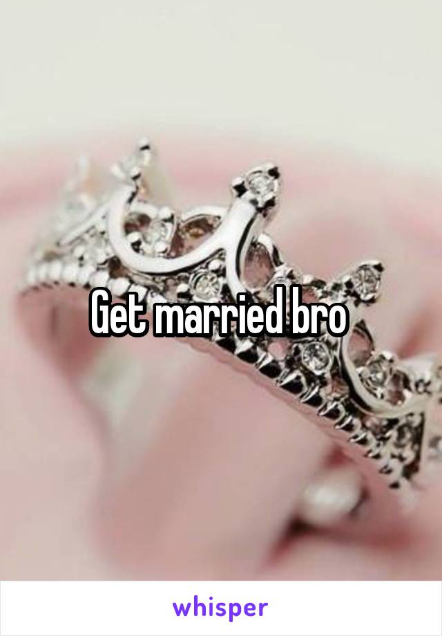 Get married bro 