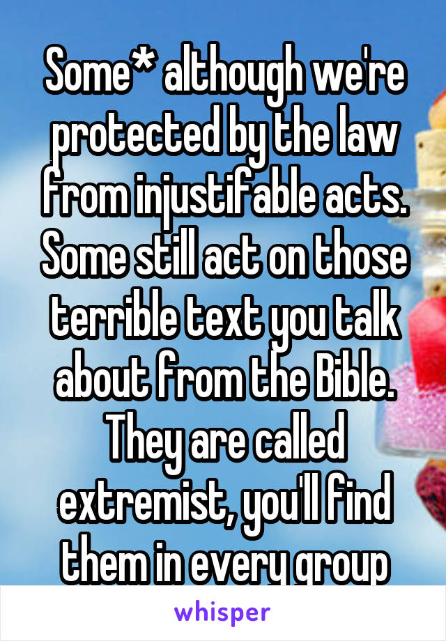 Some* although we're protected by the law from injustifable acts. Some still act on those terrible text you talk about from the Bible. They are called extremist, you'll find them in every group