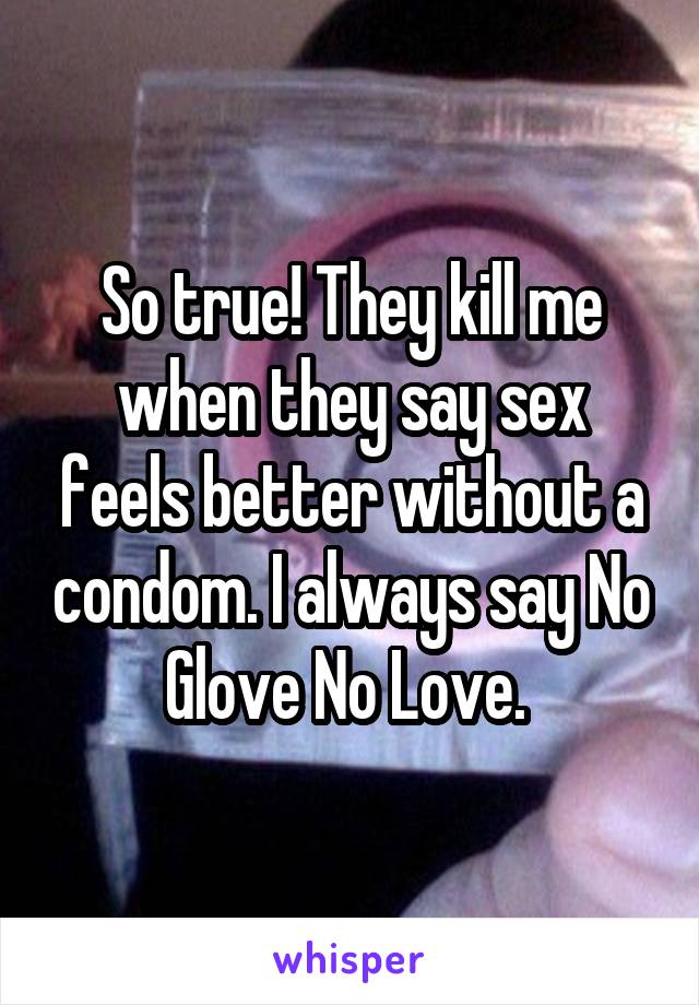 So true! They kill me when they say sex feels better without a condom. I always say No Glove No Love. 