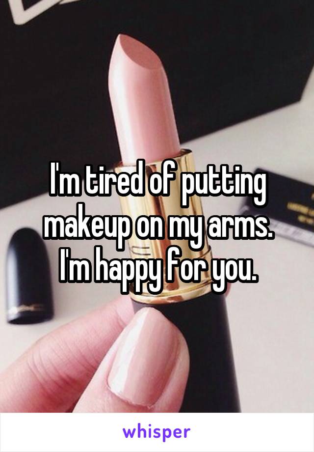 I'm tired of putting makeup on my arms.
 I'm happy for you. 
