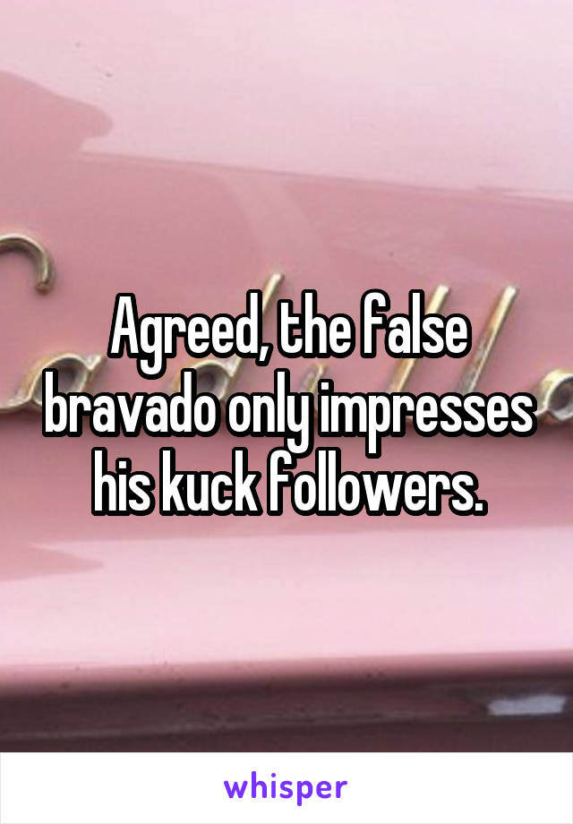 Agreed, the false bravado only impresses his kuck followers.