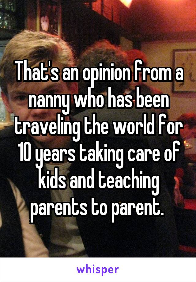 That's an opinion from a nanny who has been traveling the world for 10 years taking care of kids and teaching parents to parent. 