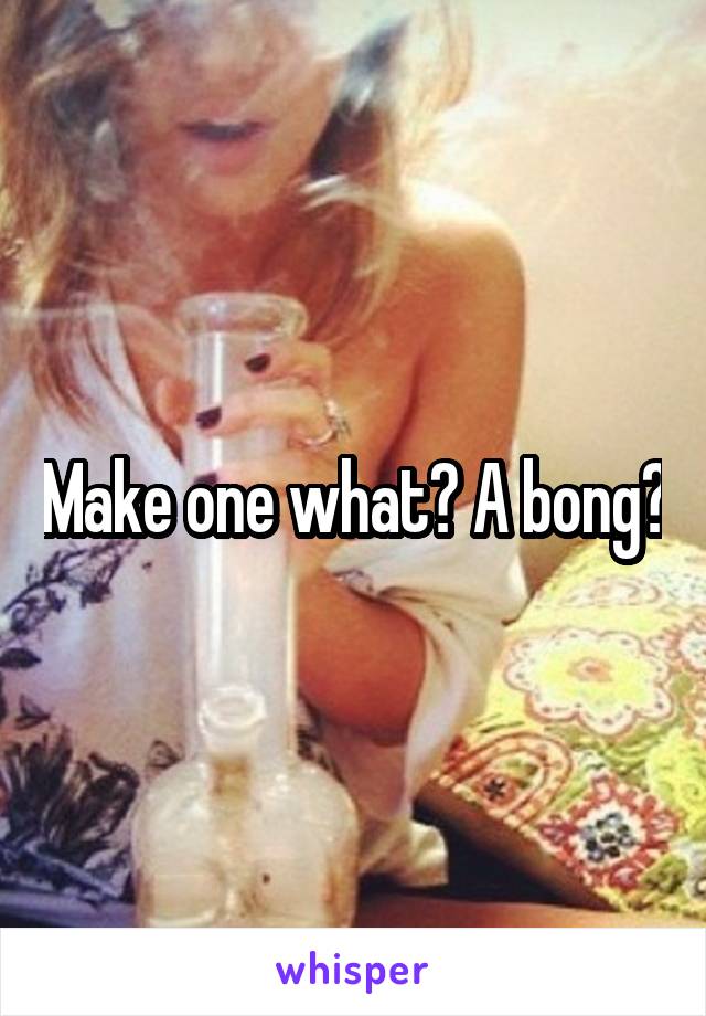 Make one what? A bong?