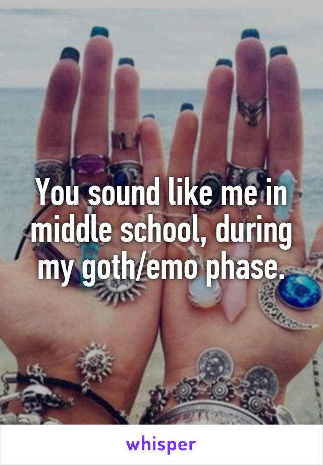 You sound like me in middle school, during my goth/emo phase.